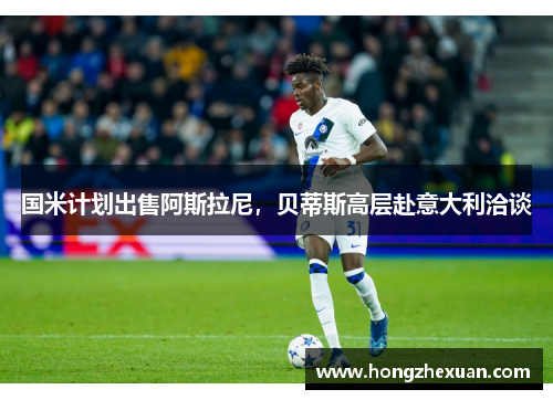 国米计划出售阿斯拉尼，贝蒂斯高层赴意大利洽谈