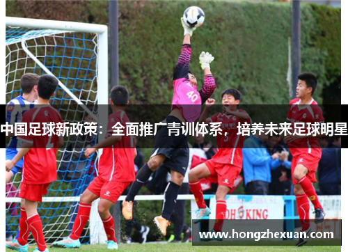 中国足球新政策：全面推广青训体系，培养未来足球明星